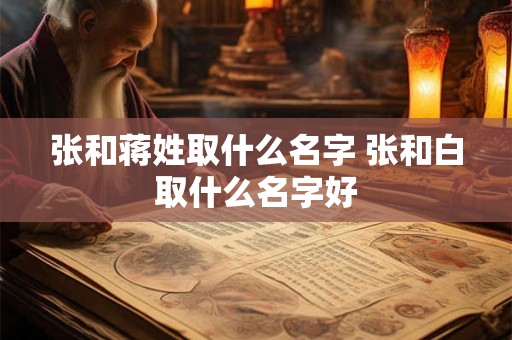 张和蒋姓取什么名字 张和白取什么名字好 张和蒋姓取什么名字 张和白取什么名字好