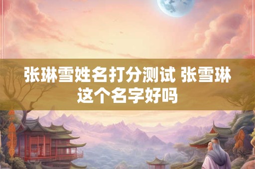 张琳雪姓名打分测试 张雪琳这个名字好吗