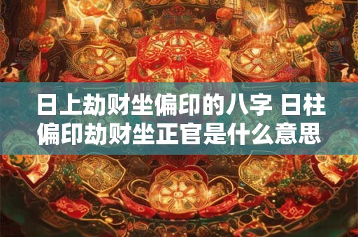 日上劫财坐偏印的八字 日柱偏印劫财坐正官是什么意思