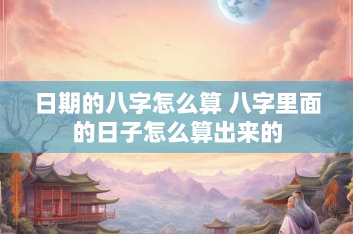 日期的八字怎么算 八字里面的日子怎么算出来的