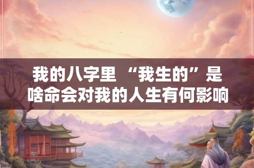 我的八字里 “我生的”是啥命会对我的人生有何影响