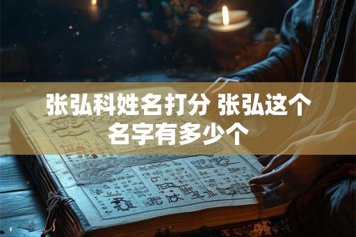 张弘科姓名打分 张弘这个名字有多少个 张弘科姓名打分 张弘这个名字有多少个