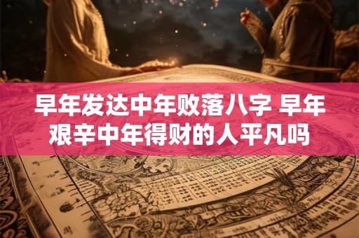 早年发达中年败落八字 早年艰辛中年得财的人平凡吗