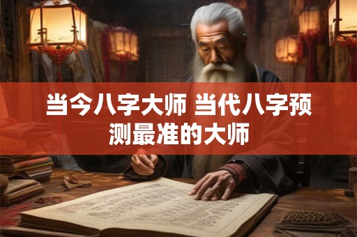 当今八字大师 当代八字预测最准的大师