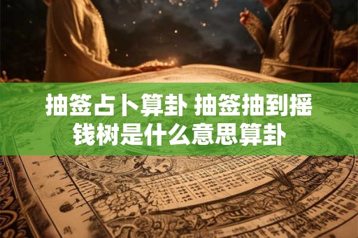 抽签占卜算卦 抽签抽到摇钱树是什么意思算卦 抽签占卜算卦 抽签抽到摇钱树是什么意思算卦