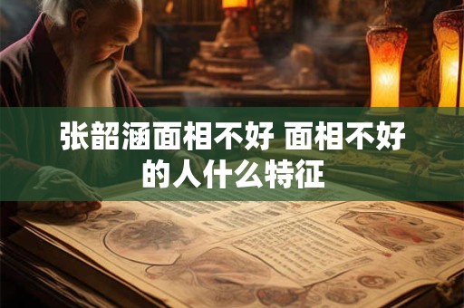 张韶涵面相不好 面相不好的人什么特征