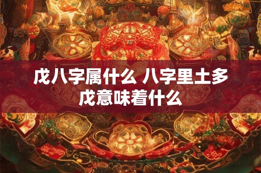 戊八字属什么 八字里土多戊意味着什么