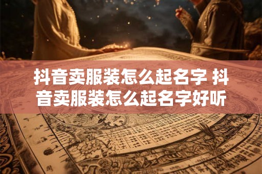 抖音卖服装怎么起名字 抖音卖服装怎么起名字好听