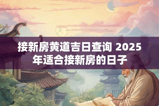 接新房黄道吉日查询 2025年适合接新房的日子