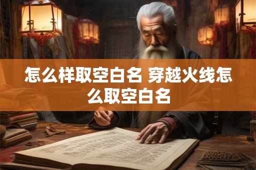 怎么样取空白名 穿越火线怎么取空白名
