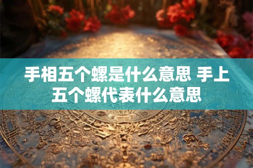 手相五个螺是什么意思 手上五个螺代表什么意思 手相五个螺是什么意思 手上五个螺代表什么意思