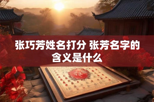 张巧芳姓名打分 张芳名字的含义是什么