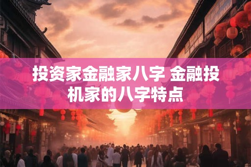 投资家金融家八字 金融投机家的八字特点