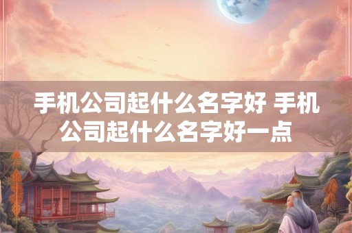 手机公司起什么名字好 手机公司起什么名字好一点