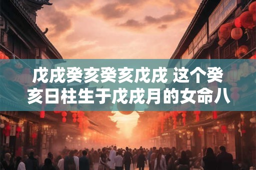 戊戌癸亥癸亥戊戌 这个癸亥日柱生于戊戌月的女命八字 命运如何