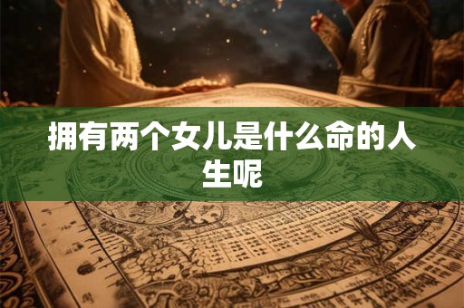 拥有两个女儿是什么命的人生呢