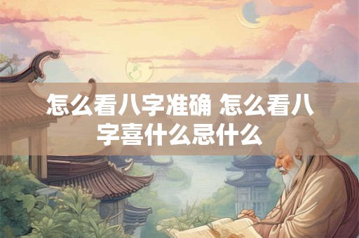 怎么看八字准确 怎么看八字喜什么忌什么