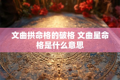 文曲拱命格的破格 文曲星命格是什么意思 文曲拱命格的破格 文曲星命格是什么意思