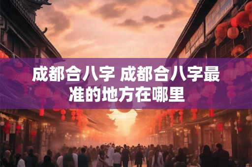 成都合八字 成都合八字最准的地方在哪里