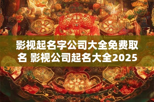 影视起名字公司大全免费取名 影视公司起名大全2025最新版的