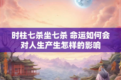 时柱七杀坐七杀 命运如何会对人生产生怎样的影响