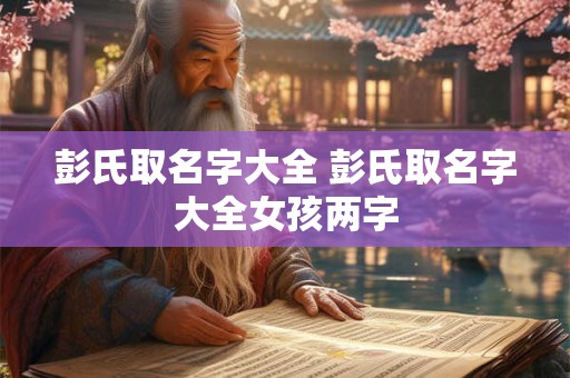 彭氏取名字大全 彭氏取名字大全女孩两字