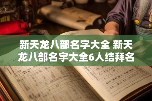 新天龙八部名字大全 新天龙八部名字大全6人结拜名 新天龙八部名字大全 新天龙八部名字大全6人结拜名
