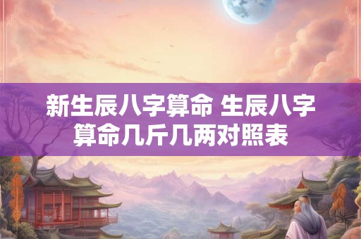 新生辰八字算命 生辰八字算命几斤几两对照表