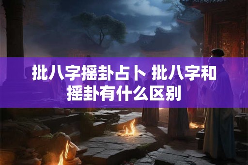 批八字摇卦占卜 批八字和摇卦有什么区别