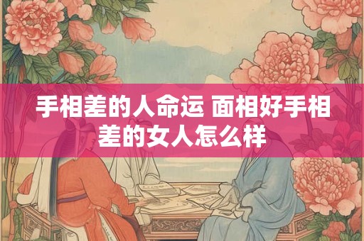 手相差的人命运 面相好手相差的女人怎么样