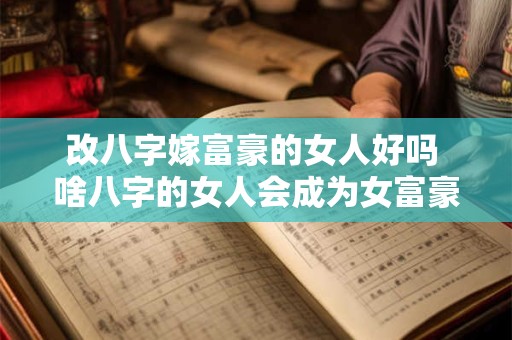 改八字嫁富豪的女人好吗 啥八字的女人会成为女富豪 改八字嫁富豪的女人好吗 啥八字的女人会成为女富豪