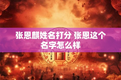 张恩麒姓名打分 张恩这个名字怎么样
