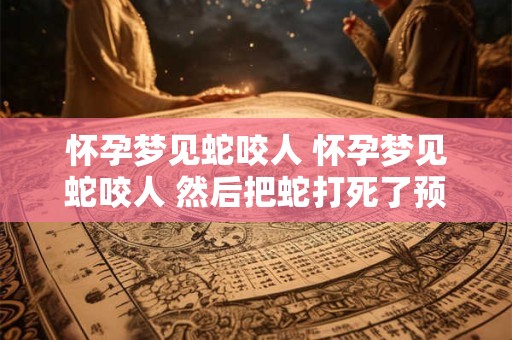 怀孕梦见蛇咬人 怀孕梦见蛇咬人 然后把蛇打死了预示什么