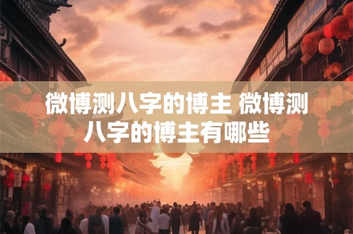 微博测八字的博主 微博测八字的博主有哪些