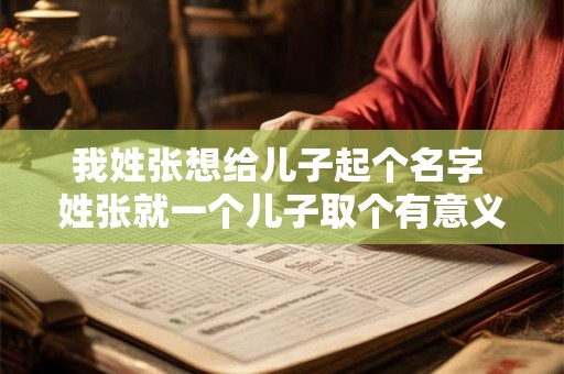 我姓张想给儿子起个名字 姓张就一个儿子取个有意义的名字