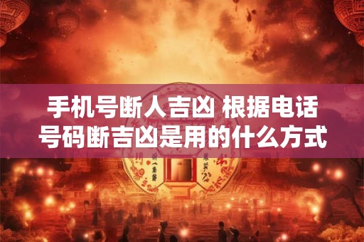 手机号断人吉凶 根据电话号码断吉凶是用的什么方式