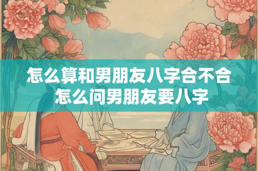 怎么算和男朋友八字合不合 怎么问男朋友要八字
