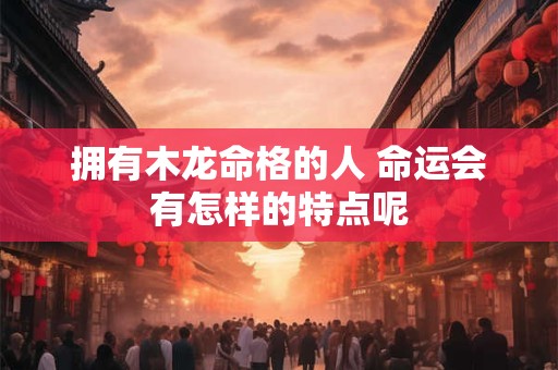 拥有木龙命格的人 命运会有怎样的特点呢
