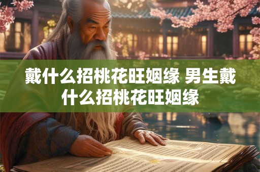 戴什么招桃花旺姻缘 男生戴什么招桃花旺姻缘
