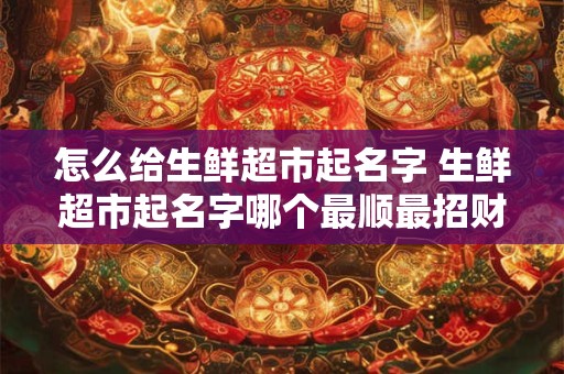 怎么给生鲜超市起名字 生鲜超市起名字哪个最顺最招财