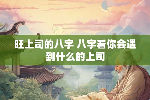 旺上司的八字 八字看你会遇到什么的上司
