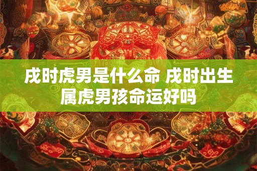 戌时虎男是什么命 戌时出生属虎男孩命运好吗
