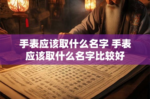 手表应该取什么名字 手表应该取什么名字比较好