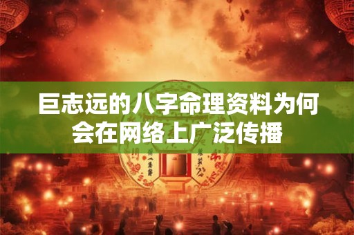 巨志远的八字命理资料为何会在网络上广泛传播