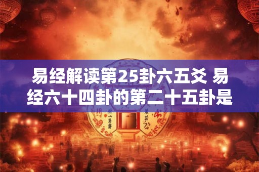 易经解读第25卦六五爻 易经六十四卦的第二十五卦是什么卦 易经解读第25卦六五爻 易经六十四卦的第二十五卦是什么卦