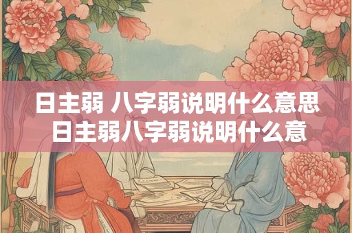 日主弱 八字弱说明什么意思 日主弱八字弱说明什么意思 日主弱 八字弱说明什么意思 日主弱八字弱说明什么意思