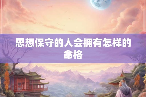 思想保守的人会拥有怎样的命格 思想保守的人会拥有怎样的命格