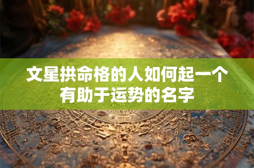 文星拱命格的人如何起一个有助于运势的名字