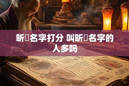 昕玥名字打分 叫昕玥名字的人多吗