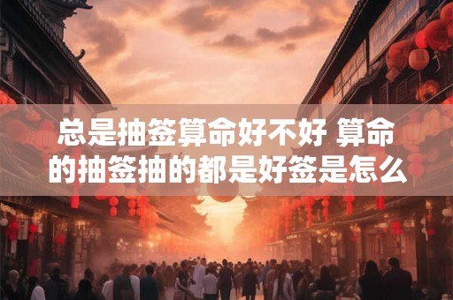 总是抽签算命好不好 算命的抽签抽的都是好签是怎么回事